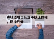 开云体育网址-卢旺达射击队选手技压群雄，稳操胜券的简单介绍